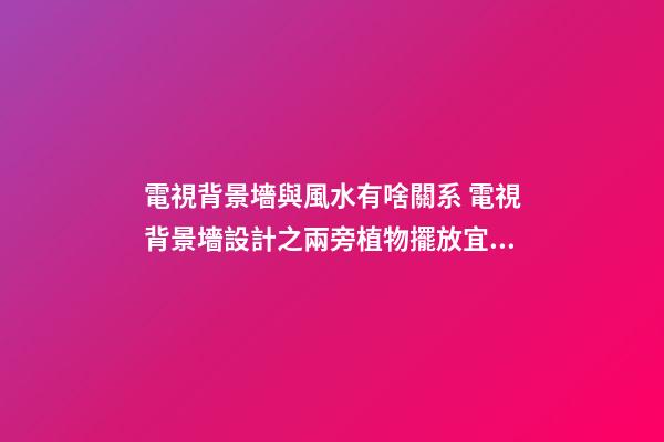 電視背景墻與風水有啥關系 電視背景墻設計之兩旁植物擺放宜忌風